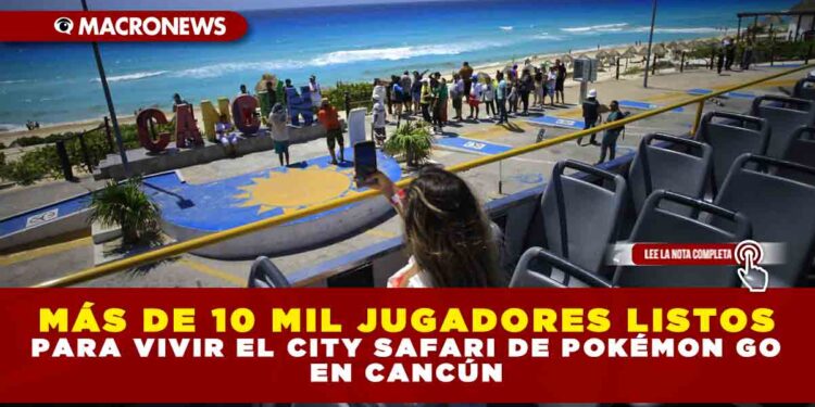 MÁS DE 10 MIL JUGADORES LISTOS PARA VIVIR EL CITY SAFARI DE POKÉMON GO EN CANCÚN