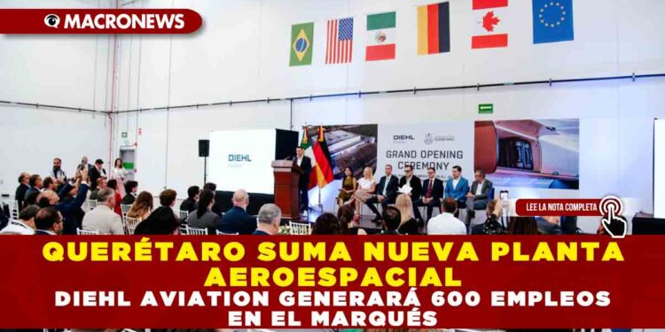 QUERÉTARO SUMA NUEVA PLANTA AEROESPACIAL: DIEHL AVIATION GENERARÁ 600 EMPLEOS EN EL MARQUÉS