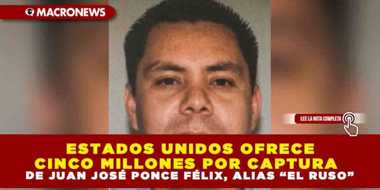 ESTADOS UNIDOS OFRECE CINCO MILLONES POR CAPTURA DE JUAN JOSÉ PONCE FÉLIX, ALIAS “EL RUSO”