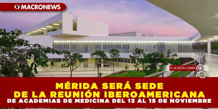 MÉRIDA SERÁ SEDE DE LA REUNIÓN IBEROAMERICANA DE ACADEMIAS DE MEDICINA DEL 13 AL 15 DE NOVIEMBRE