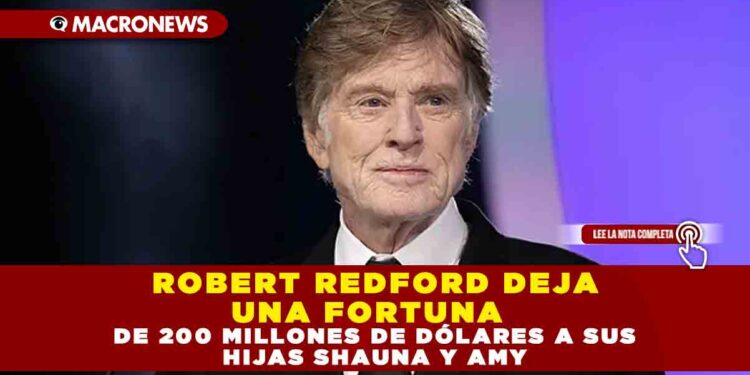 ROBERT REDFORD DEJA UNA FORTUNA DE 200 MILLONES DE DÓLARES A SUS HIJAS SHAUNA Y AMY