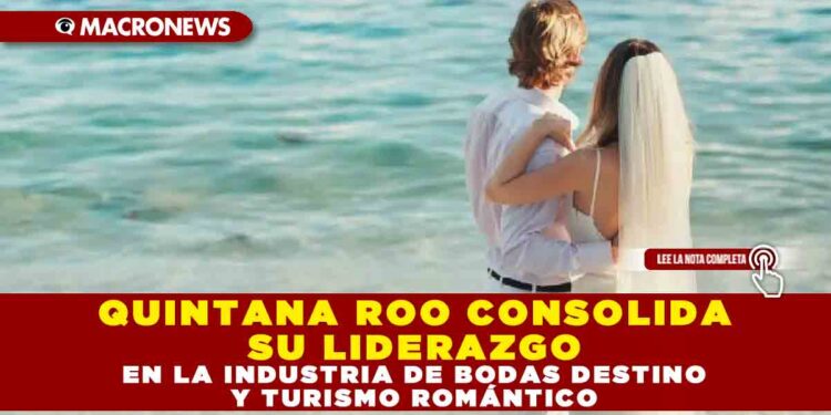 QUINTANA ROO CONSOLIDA SU LIDERAZGO EN LA INDUSTRIA DE BODAS DESTINO Y TURISMO ROMÁNTICO