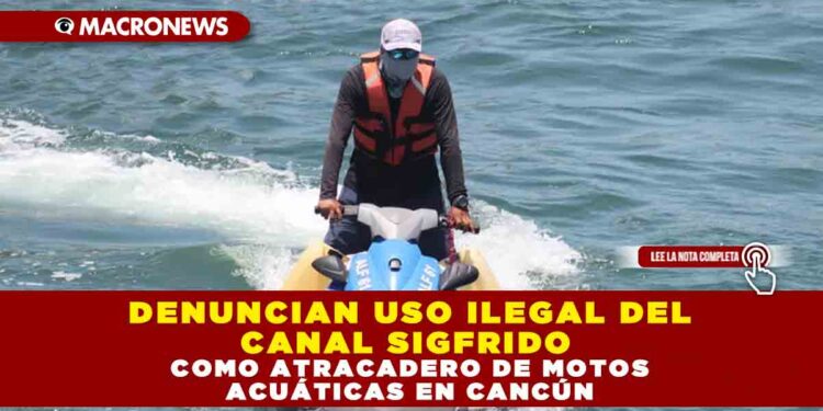 DENUNCIAN USO ILEGAL DEL CANAL SIGFRIDO COMO ATRACADERO DE MOTOS ACUÁTICAS EN CANCÚN