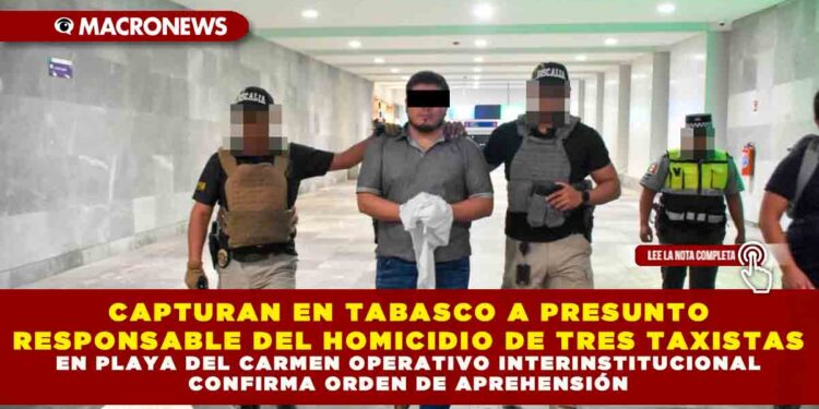 CAPTURAN EN TABASCO A PRESUNTO RESPONSABLE DEL HOMICIDIO DE TRES TAXISTAS EN PLAYA DEL CARMEN OPERATIVO INTERINSTITUCIONAL CONFIRMA ORDEN DE APREHENSIÓN