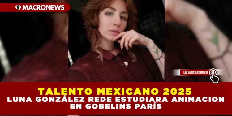 TALENTO MEXICANO 2025: LUNA GONZÁLEZ REDE ESTUDIARÁ ANIMACIÓN EN GOBELINS PARÍS