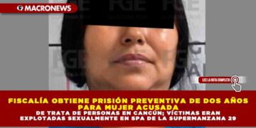 FISCALÍA OBTIENE PRISIÓN PREVENTIVA DE DOS AÑOS PARA MUJER ACUSADA DE TRATA DE PERSONAS EN CANCÚN; VÍCTIMAS ERAN EXPLOTADAS SEXUALMENTE EN SPA DE LA SUPERMANZANA 29