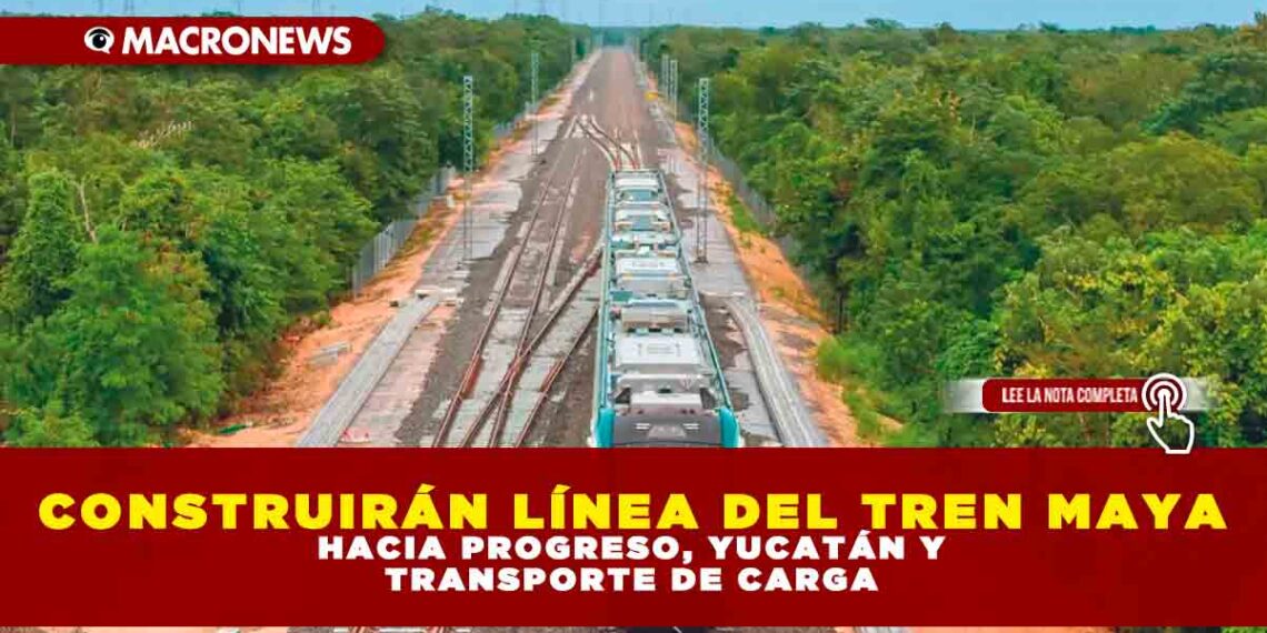 CONSTRUIRÁN LÍNEA DEL TREN MAYA HACIA PROGRESO, YUCATÁN Y TRANSPORTE DE CARGA