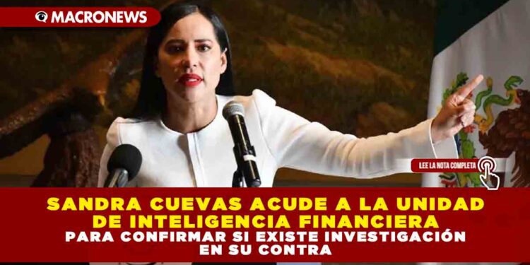 SANDRA CUEVAS ACUDE A LA UNIDAD DE INTELIGENCIA FINANCIERA PARA CONFIRMAR SI EXISTE INVESTIGACIÓN EN SU CONTRA