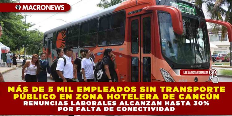 MÁS DE 5 MIL EMPLEADOS SIN TRANSPORTE PÚBLICO EN ZONA HOTELERA DE CANCÚN; RENUNCIAS LABORALES ALCANZAN HASTA 30% POR FALTA DE CONECTIVIDAD