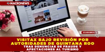 VISITAX BAJO REVISIÓN POR AUTORIDADES DE QUINTANA ROO TRAS DENUNCIAS DE FRAUDE Y AFECTACIONES AL TURISMO