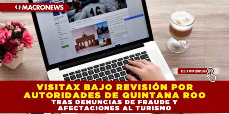 VISITAX BAJO REVISIÓN POR AUTORIDADES DE QUINTANA ROO TRAS DENUNCIAS DE FRAUDE Y AFECTACIONES AL TURISMO