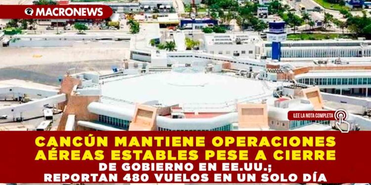 CANCÚN MANTIENE OPERACIONES AÉREAS ESTABLES PESE A CIERRE DE GOBIERNO EN EE.UU.; REPORTAN 480 VUELOS EN UN SOLO DÍA