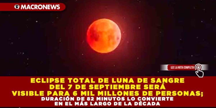 ECLIPSE TOTAL DE LUNA DE SANGRE DEL 7 DE SEPTIEMBRE SERÁ VISIBLE PARA 6 MIL MILLONES DE PERSONAS; DURACIÓN DE 82 MINUTOS LO CONVIERTE EN EL MÁS LARGO DE LA DÉCADA