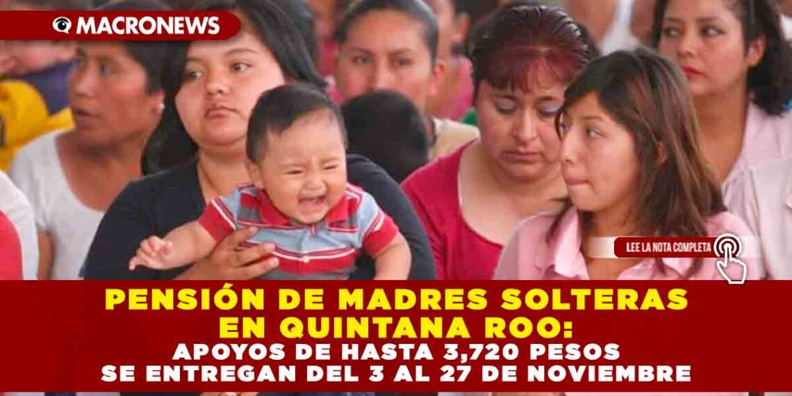 PENSIÓN DE MADRES SOLTERAS EN QUINTANA ROO: APOYOS DE HASTA 3,720 PESOS SE ENTREGAN DEL 3 AL 27 DE NOVIEMBRE