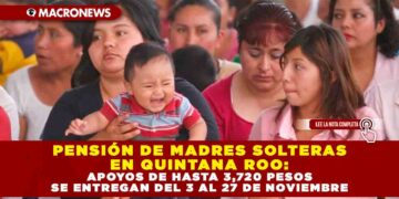 PENSIÓN DE MADRES SOLTERAS EN QUINTANA ROO: APOYOS DE HASTA 3,720 PESOS SE ENTREGAN DEL 3 AL 27 DE NOVIEMBRE