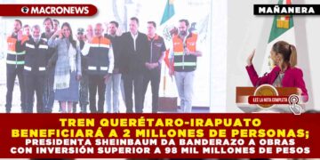 TREN QUERÉTARO-IRAPUATO BENEFICIARÁ A 2 MILLONES DE PERSONAS; PRESIDENTA SHEINBAUM DA BANDERAZO A OBRAS CON INVERSIÓN SUPERIOR A 98 MIL MILLONES DE PESOS