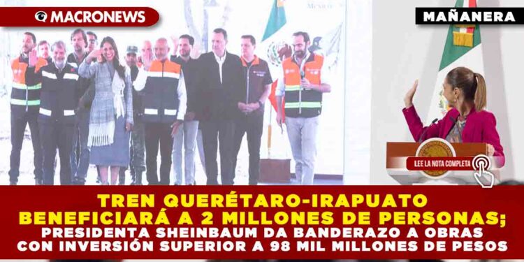 TREN QUERÉTARO-IRAPUATO BENEFICIARÁ A 2 MILLONES DE PERSONAS; PRESIDENTA SHEINBAUM DA BANDERAZO A OBRAS CON INVERSIÓN SUPERIOR A 98 MIL MILLONES DE PESOS