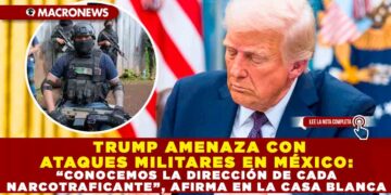 TRUMP AMENAZA CON ATAQUES MILITARES EN MÉXICO: “CONOCEMOS LA DIRECCIÓN DE CADA NARCOTRAFICANTE”, AFIRMA EN LA CASA BLANCA