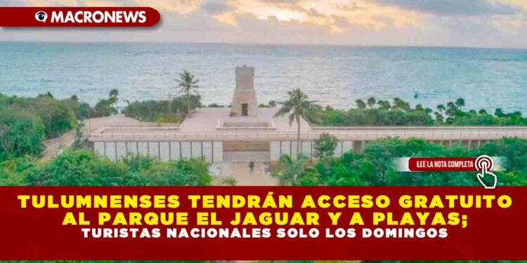 TULUMNENSES TENDRÁN ACCESO GRATUITO AL PARQUE EL JAGUAR Y A PLAYAS; TURISTAS NACIONALES SOLO LOS DOMINGOS