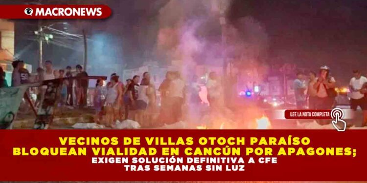 VECINOS DE VILLAS OTOCH PARAÍSO BLOQUEAN VIALIDAD EN CANCÚN POR APAGONES; EXIGEN SOLUCIÓN DEFINITIVA A CFE TRAS SEMANAS SIN LUZ