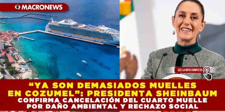 “YA SON DEMASIADOS MUELLES EN COZUMEL”: PRESIDENTA SHEINBAUM CONFIRMA CANCELACIÓN DEL CUARTO MUELLE POR DAÑO AMBIENTAL Y RECHAZO SOCIAL