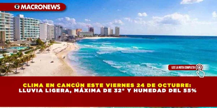 CLIMA EN CANCÚN ESTE VIERNES 24 DE OCTUBRE: LLUVIA LIGERA, MÁXIMA DE 32° Y HUMEDAD DEL 55%
