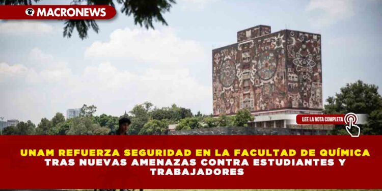 UNAM REFUERZA SEGURIDAD EN LA FACULTAD DE QUÍMICA TRAS NUEVAS AMENAZAS CONTRA ESTUDIANTES Y TRABAJADORES