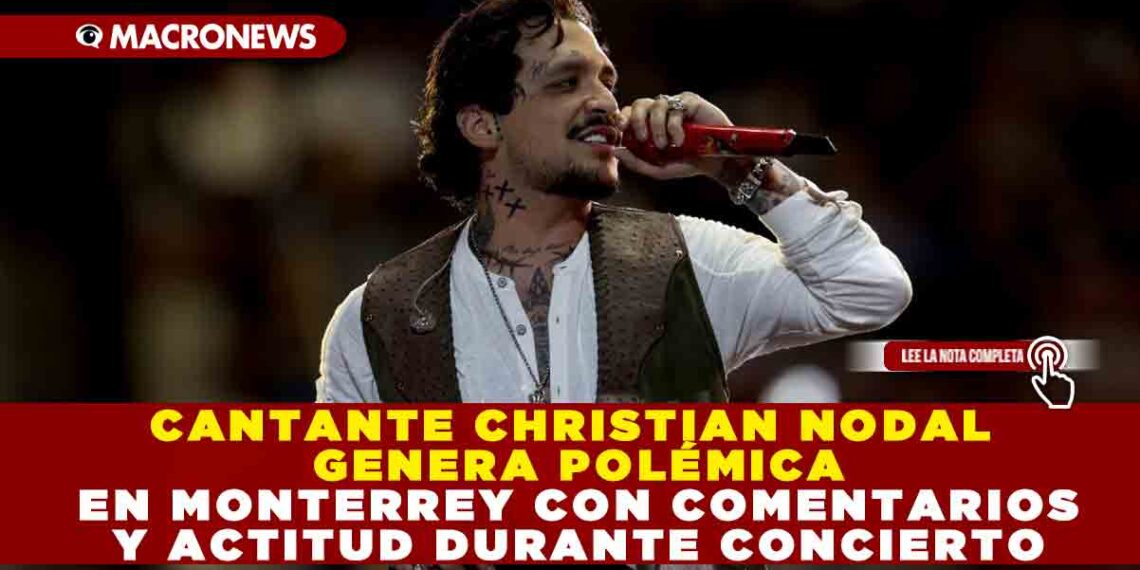 CANTANTE CHRISTIAN NODAL GENERA POLÉMICA EN MONTERREY CON COMENTARIOS Y ACTITUD DURANTE CONCIERTO