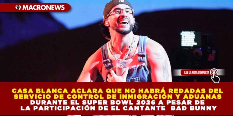 CASA BLANCA ACLARA QUE NO HABRÁ REDADAS DEL SERVICIO DE CONTROL DE INMIGRACIÓN Y ADUANAS DURANTE EL SUPER BOWL 2026 A PESAR DE LA PARTICIPACIÓN DE EL CANTANTE  BAD BUNNY