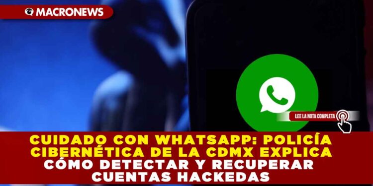CUIDADO CON WHATSAPP: POLICÍA CIBERNÉTICA DE LA CDMX EXPLICA CÓMO DETECTAR Y RECUPERAR CUENTAS HACKEDAS