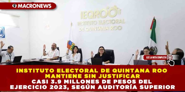 INSTITUTO ELECTORAL DE QUINTANA ROO MANTIENE SIN JUSTIFICAR CASI 3.9 MILLONES DE PESOS DEL EJERCICIO 2023, SEGÚN AUDITORÍA SUPERIOR