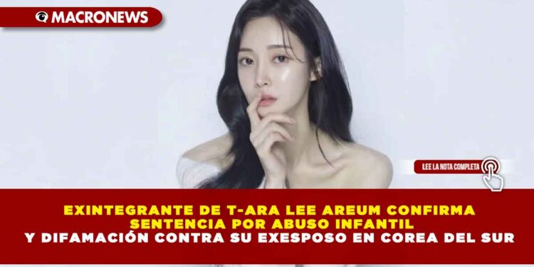 EXINTEGRANTE DE T-ARA LEE AREUM CONFIRMA SENTENCIA POR ABUSO INFANTIL Y DIFAMACIÓN CONTRA SU EXESPOSO EN COREA DEL SUR