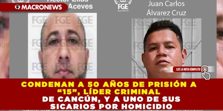 CONDENAN A 50 AÑOS DE PRISIÓN A “15”, LÍDER CRIMINAL DE CANCÚN, Y A UNO DE SUS SICARIOS POR HOMICIDIO