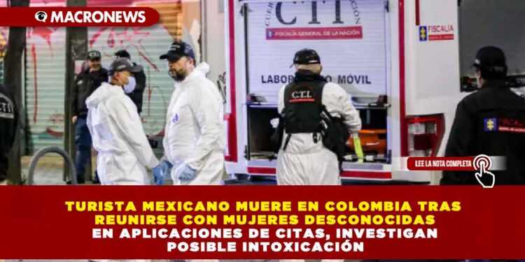 TURISTA MEXICANO MUERE EN COLOMBIA TRAS REUNIRSE CON MUJERES DESCONOCIDAS EN APLICACIONES DE CITAS, INVESTIGAN POSIBLE INTOXICACIÓN