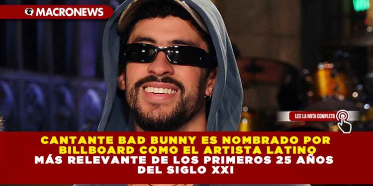 CANTANTE BAD BUNNY ES NOMBRADO POR BILLBOARD COMO EL ARTISTA LATINO MÁS RELEVANTE DE LOS PRIMEROS 25 AÑOS DEL SIGLO XXI