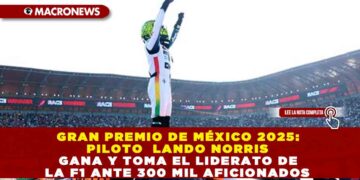 GRAN PREMIO DE MÉXICO 2025: PILOTO  LANDO NORRIS GANA Y TOMA EL LIDERATO DE LA F1 ANTE 300 MIL AFICIONADOS