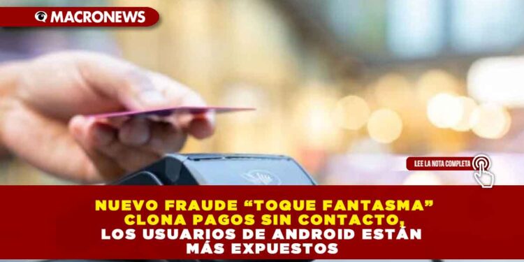 NUEVO FRAUDE “TOQUE FANTASMA” CLONA PAGOS SIN CONTACTO, LOS USUARIOS DE ANDROID ESTÁN MÁS EXPUESTOS