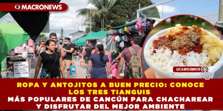 ROPA Y ANTOJITOS A BUEN PRECIO: CONOCE LOS TRES TIANGUIS MÁS POPULARES DE CANCÚN PARA CHACHAREAR Y DISFRUTAR DEL MEJOR AMBIENTE