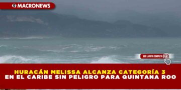 HURACÁN MELISSA ALCANZA CATEGORÍA 3 EN EL CARIBE SIN PELIGRO PARA QUINTANA ROO