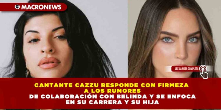 CANTANTE CAZZU RESPONDE CON FIRMEZA A LOS RUMORES DE COLABORACIÓN CON BELINDA Y SE ENFOCA EN SU CARRERA Y SU HIJA