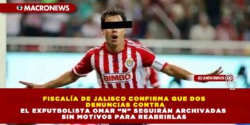 FISCALÍA DE JALISCO CONFIRMA QUE DOS DENUNCIAS CONTRA EL EXFUTBOLISTA OMAR “N” SEGUIRÁN ARCHIVADAS SIN MOTIVOS PARA REABRIRLAS
