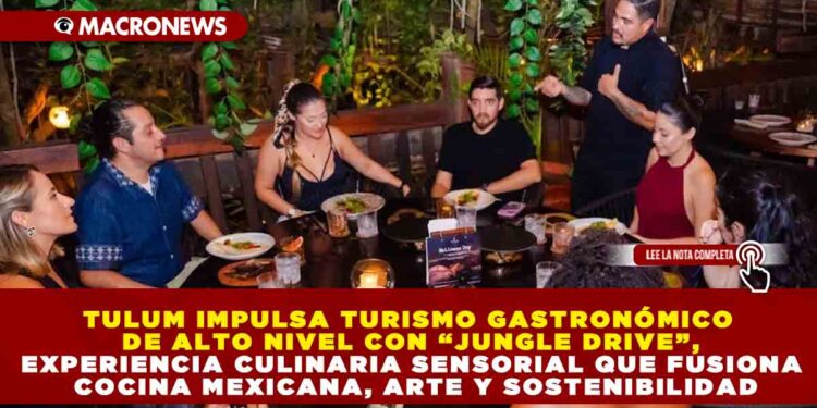 TULUM IMPULSA TURISMO GASTRONÓMICO DE ALTO NIVEL CON “JUNGLE DRIVE”, EXPERIENCIA CULINARIA SENSORIAL QUE FUSIONA COCINA MEXICANA, ARTE Y SOSTENIBILIDAD