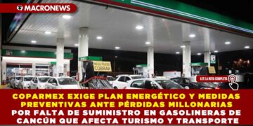 COPARMEX EXIGE PLAN ENERGÉTICO Y MEDIDAS PREVENTIVAS ANTE PÉRDIDAS MILLONARIAS POR FALTA DE SUMINISTRO EN GASOLINERAS DE CANCÚN QUE AFECTA TURISMO Y TRANSPORTE