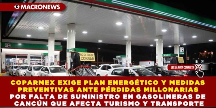 COPARMEX EXIGE PLAN ENERGÉTICO Y MEDIDAS PREVENTIVAS ANTE PÉRDIDAS MILLONARIAS POR FALTA DE SUMINISTRO EN GASOLINERAS DE CANCÚN QUE AFECTA TURISMO Y TRANSPORTE