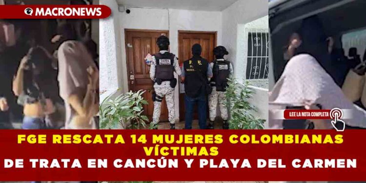 FGE RESCATA 14 MUJERES COLOMBIANAS VÍCTIMAS DE TRATA EN CANCÚN Y PLAYA DEL CARMEN