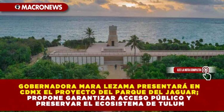 GOBERNADORA MARA LEZAMA PRESENTARÁ EN CDMX EL PROYECTO DEL PARQUE DEL JAGUAR; PROPONE GARANTIZAR ACCESO PÚBLICO Y PRESERVAR EL ECOSISTEMA DE TULUM