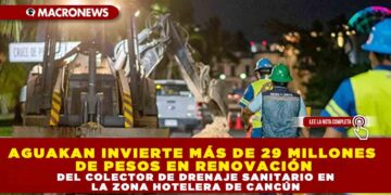 AGUAKAN INVIERTE MÁS DE 29 MILLONES DE PESOS EN RENOVACIÓN DEL COLECTOR DE DRENAJE SANITARIO EN LA ZONA HOTELERA DE CANCÚN