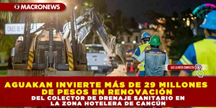 AGUAKAN INVIERTE MÁS DE 29 MILLONES DE PESOS EN RENOVACIÓN DEL COLECTOR DE DRENAJE SANITARIO EN LA ZONA HOTELERA DE CANCÚN