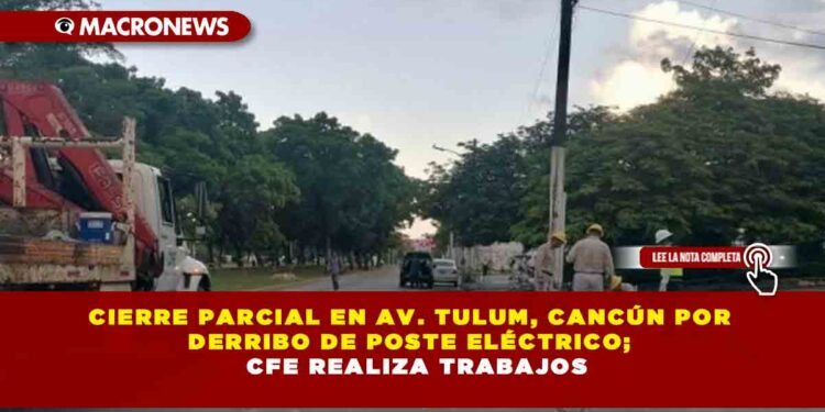 CIERRE PARCIAL EN AV. TULUM, CANCÚN POR DERRIBO DE POSTE ELÉCTRICO, CFE REALIZA TRABAJOS