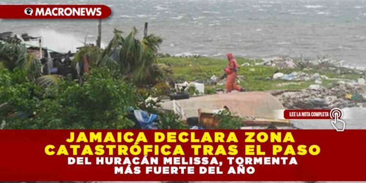 JAMAICA DECLARA ZONA CATASTRÓFICA TRAS EL PASO DEL HURACÁN MELISSA, TORMENTA MÁS FUERTE DEL AÑO